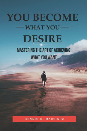 You Become What You Desire: Mastering The Art of Achieving What You Want