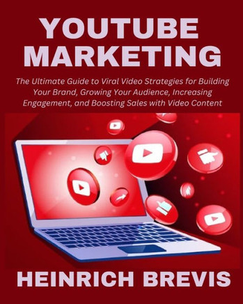 YouTube Marketing: The Ultimate Guide to Viral Video Strategies for Building Your Brand, Growing Your Audience, Increasing Engagement, an