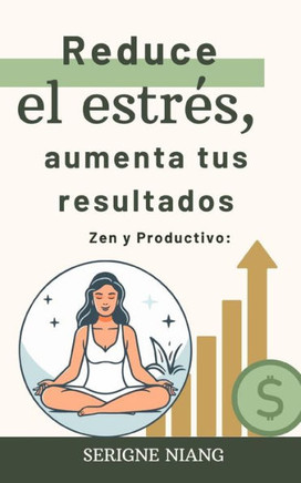 Zen y Productivo: Reduce el estrés, aumenta tus resultados