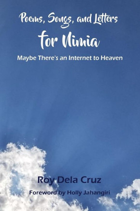 Poems, Songs, and Letters for Nimia: Maybe, There's an Internet to Heaven