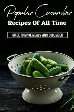 Popular Cucumber Recipes Of All Time: Guide To Make Meals With Cucumber: Cucumber Recipes