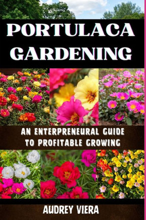 Portulaca Gardening: AN ENTERPRENEURAL GUIDE TO PROFITABLE GROWING: Portulaca Gardening: Cultivating Success Through Entrepreneurial Strate