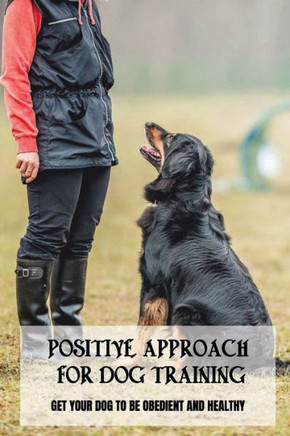 Positive Approach For Dog Training: Get Your Dog To Be Obedient And Healthy: Guide To Puppy Training For Beginners