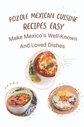 Pozole Mexican Cuisine Recipes Easy: Make Mexico's Well-Known And Loved Dishes: Traditional Mexican Cuisine Recipes