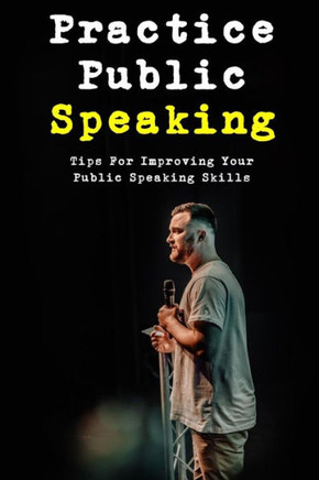 Practice Public Speaking: Tips For Improving Your Public Speaking Skills: Tips On How To Practice Public Speaking