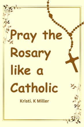 Pray The Rosary Like A Catholic: A Beginner's Guide to Unveiling Its Mysteries