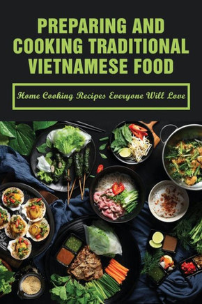 Preparing And Cooking Traditional Vietnamese Food: Home Cooking Recipes Everyone Will Love: What Is Traditional Vietnamese Food
