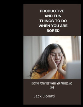 Productive and Fun Things to Do When You Are Bored: Exciting Activities to Keep You Amused and Sane
