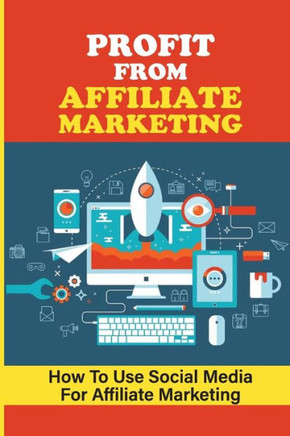 Profit From Affiliate Marketing: How To Use Social Media For Affiliate Marketing: Succeed In Affiliate Marketing