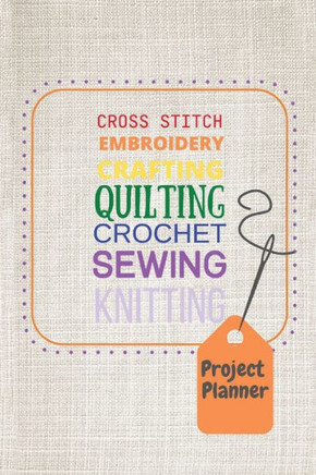 Project Planner: Cross Stitch, Embroidery, Crafting, Quilting, Crochet, Sewing, Knitting