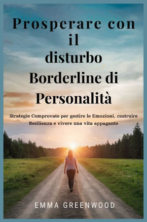 Prosperare con il disturbo Borderline di Personalità: Strategie Comprovate per gestire le Emozioni, costruire Resilienza e vivere una vita appagante