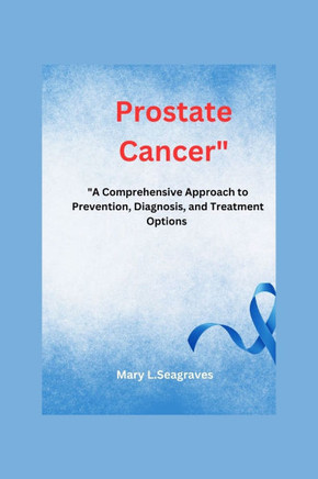 Prostate Cancer: : ""A Comprehensive Approach to Prevention, Diagnosis, and Treatment Options.