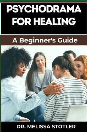 Psychodrama for Healing: Transformative Techniques For Trauma Recovery, Emotional Release, And Personal Growth