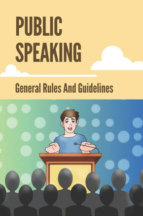 Public Speaking: General Rules And Guidelines: How To Speak Confidently In Public