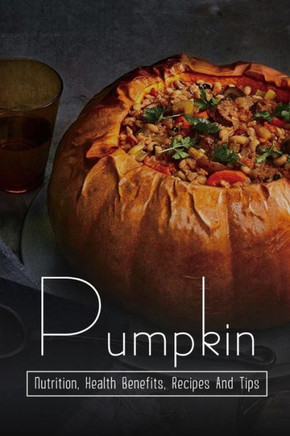 Pumpkin: Nutrition, Health Benefits, Recipes And Tips: Healthy And Delicious Recipes Using Pumpkin Puree