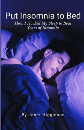 Put Insomnia to Bed: How I Hacked My Sleep to Beat Years of Insomnia