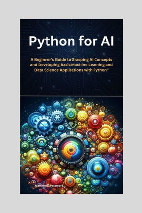Python for AI: A Beginner's Guide to Grasping AI Concepts and Developing Basic Machine Learning and Data Science Applications with Py