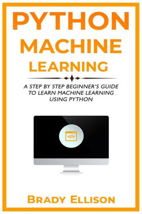 Python Machine Learning: A Step by Step Beginner's Guide to Learn Machine Learning Using Python