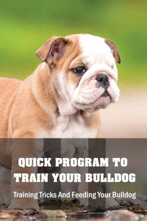 Quick Program To Train Your Bulldog: Training Tricks And Feeding Your Bulldog: How To Train Behaviors For Your Bulldog