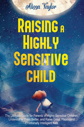 Raising A Highly Sensitive Child: The Ultimate Guide for Parents of Highly Sensitive Children. Understand Them Better, and Raise Good, Happy, and Emot Raising A Highly Sensitive Child: The Ultimate Guide for Parents of Highly Sensitive Children. Understand Them Better, and Raise Good, Happy, and Emot