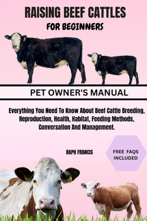 Raising Beef Cattles for Beginners: Everything You Need To Know About Beef Cattle Breeding, Reproduction, Health, Habitat, Feeding Methods, Conversati