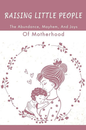 Raising Little People: The Abundance, Mayhem, And Joys Of Motherhood