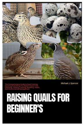 Raising Quails for Beginner's: The Comprehensive Guide to Quail Farming, Covering Everything You Need to Know from Choosing, Housing, Feeding, Breedi