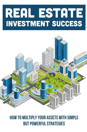 Real Estate Investment Success: How To Multiply Your Assets With Simple But Powerful Strategies: How To Grow With Real Estate