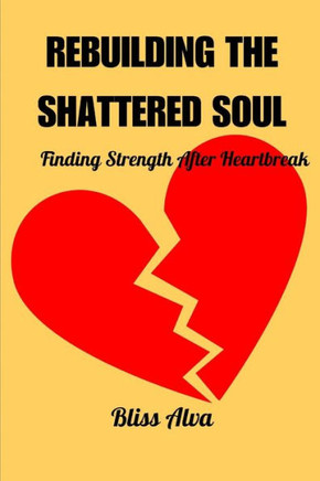 Rebuilding the Shattered Soul: Finding Strength After Heartbreak