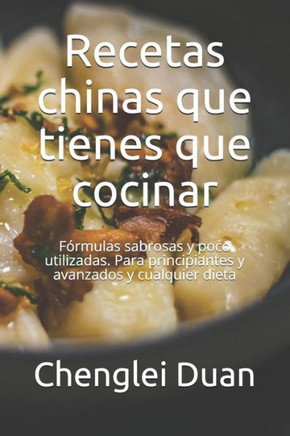 Recetas chinas que tienes que cocinar: Fórmulas sabrosas y poco utilizadas. Para principiantes y avanzados y cualquier dieta