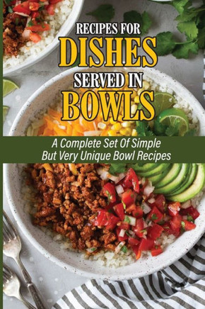Recipes For Dishes Served In Bowls: A Complete Set Of Simple But Very Unique Bowl Recipes: Simple Cooking