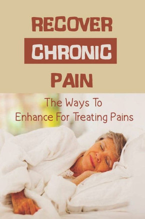 Recover Chronic Pain: The Ways To Enhance For Treating Pains: Pain Treatments