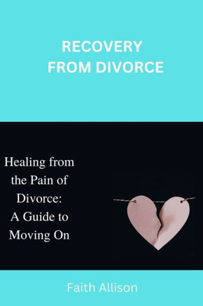 Recovery from Divorce: Healing from the Pain of Divorce: A Guide to Moving On.