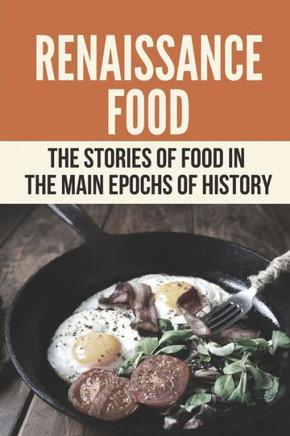 Renaissance Food: The Stories Of Food In The Main Epochs Of History: Guide To Cooking Renaissance Food