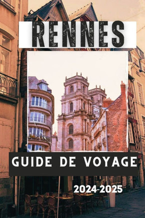 Rennes Guide de Voyage 2024-2025: Rennes, France: un guide de voyage des principales attractions, activités et expériences de la ville