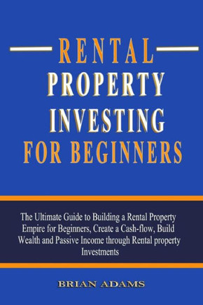 Rental Property Investing For Beginners: The Ultimate Guide to Building a Rental Property Empire for Beginners, Create a Cash-flow, Build Wealth and P