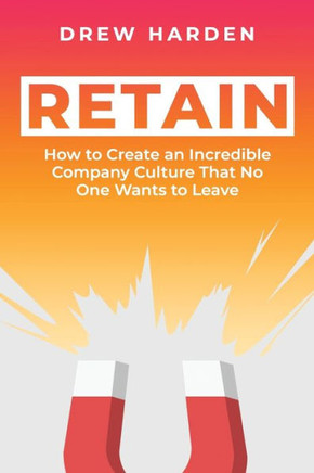 Retain: How to Create an Incredible Company Culture that No One Wants to Leave