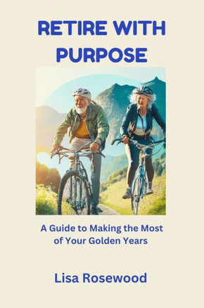 Retire with Purpose: A Guide to Making the Most of Your Golden Years