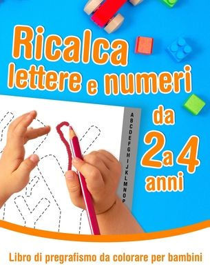 Ricalca lettere e numeri - Libro di pregrafismo da colorare per bambini da 2 a 4 anni: Libro di attività prescolare per imparare a tracciare e colorar
