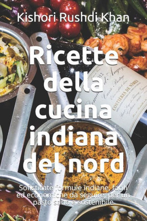 Ricette della cucina indiana del nord: Sofisticate formule indiane, facili ed economiche da seguire, per un pasto sano e sostenibile