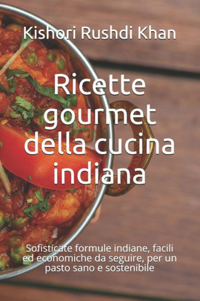 Ricette gourmet della cucina indiana: Sofisticate formule indiane, facili ed economiche da seguire, per un pasto sano e sostenibile
