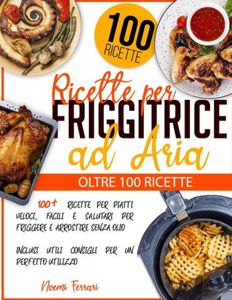 Ricette per Friggitrice ad Aria: 100+ Ricette per Piatti Veloci, Facili e Salutari per Friggere e Arrostire senza Olio - Inclusi Utili Consigli per un