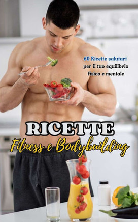 Ricette: Fitness e Bodybuilding: 60 Ricette salutari per il tuo equilibrio fisico e mentale