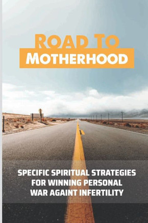 Road To Motherhood: Specific Spiritual Strategies For Winning Personal War Against Infertility