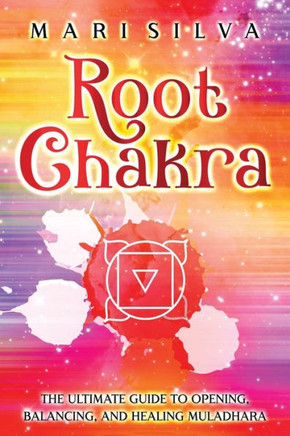 Root Chakra: The Ultimate Guide to Opening, Balancing, and Healing Muladhara Root Chakra: The Ultimate Guide to Opening, Balancing, and Healing Muladhara