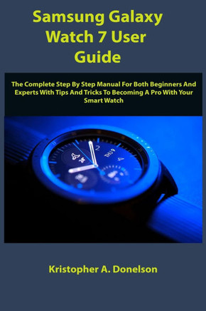 Samsung Galaxy Watch 7 User Guide: The Complete Step By Step Manual For Both Beginners And Experts With Tips And Tricks To Becoming A Pro With Your Sm