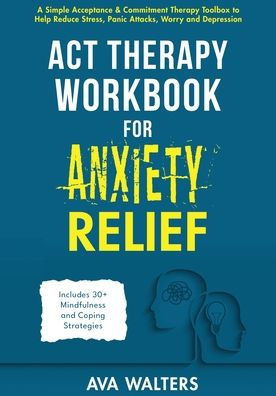 ACT Therapy Workbook for Anxiety Relief: A Simple Acceptance & Commitment Therapy Toolbox to Help Reduce Stress, Panic Attacks, Worry and Depression -