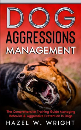 Dog Aggression Management: The Comprehensive Training Guide Managing Behavior & Aggressive Prevention In Dogs