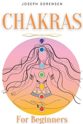Chakras For Beginners: A Complete Guide to Awaken And Balance the Chakras including Self-Healing Techniques that will Radiate Positive Energy