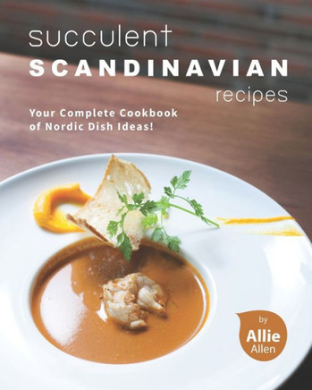 Succulent Scandinavian Recipes: Your Complete Cookbook of Nordic Dish Ideas!